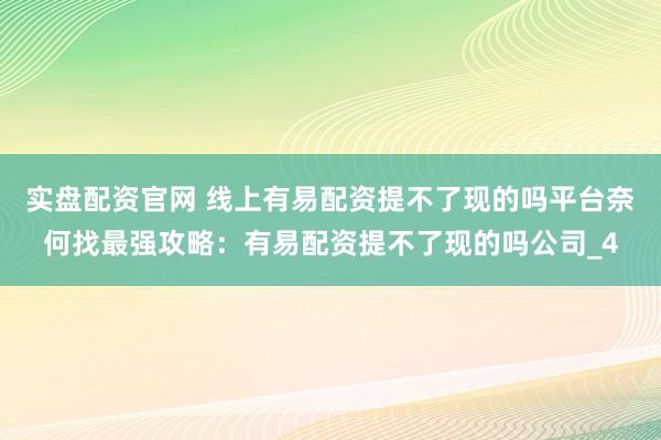 实盘配资官网 线上有易配资提不了现的吗平台奈何找最强攻略：有易配资提不了现的吗公司_4