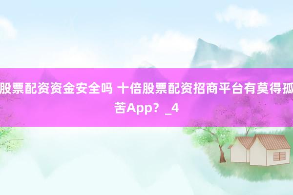 股票配资资金安全吗 十倍股票配资招商平台有莫得孤苦App？_4