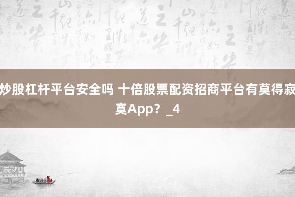 炒股杠杆平台安全吗 十倍股票配资招商平台有莫得寂寞App？_4