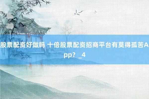 股票配资好做吗 十倍股票配资招商平台有莫得孤苦App？_4