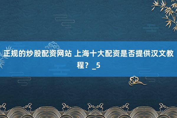 正规的炒股配资网站 上海十大配资是否提供汉文教程？_5
