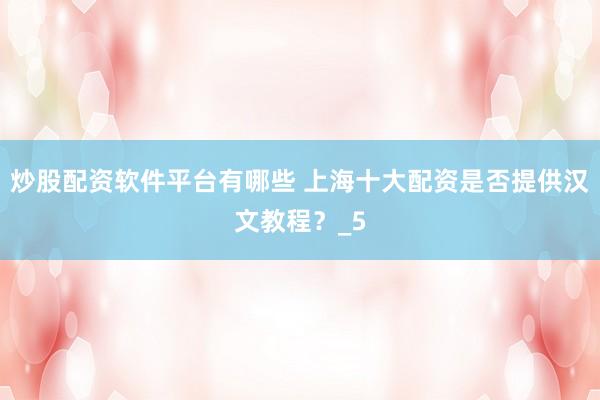炒股配资软件平台有哪些 上海十大配资是否提供汉文教程？_5