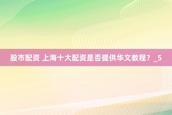 股市配资 上海十大配资是否提供华文教程？_5