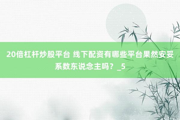 20倍杠杆炒股平台 线下配资有哪些平台果然安妥系数东说念主吗？_5
