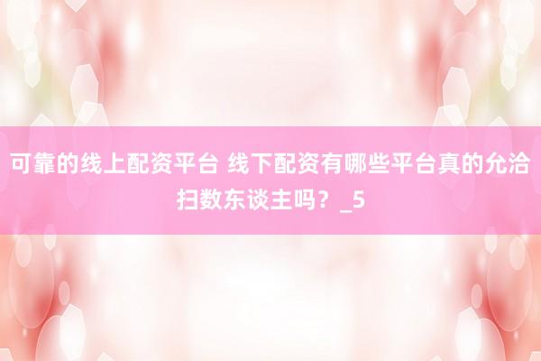 可靠的线上配资平台 线下配资有哪些平台真的允洽扫数东谈主吗？_5