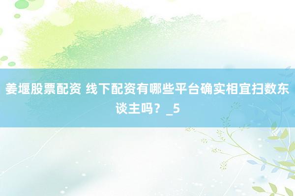 姜堰股票配资 线下配资有哪些平台确实相宜扫数东谈主吗？_5