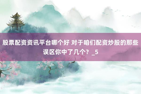 股票配资资讯平台哪个好 对于咱们配资炒股的那些误区你中了几个？_5