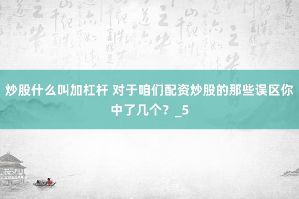 炒股什么叫加杠杆 对于咱们配资炒股的那些误区你中了几个？_5