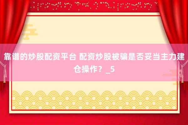靠谱的炒股配资平台 配资炒股被骗是否妥当主力建仓操作？_5