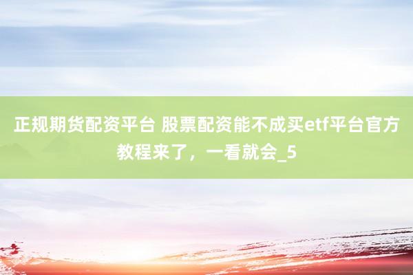 正规期货配资平台 股票配资能不成买etf平台官方教程来了,一看就会_5