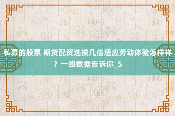 私募的股票 期货配资选拔几倍适应劳动体验怎样样？一组数据告诉你_5