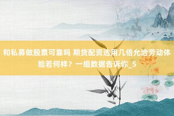 和私募做股票可靠吗 期货配资选用几倍允洽劳动体验若何样？一组数据告诉你_5