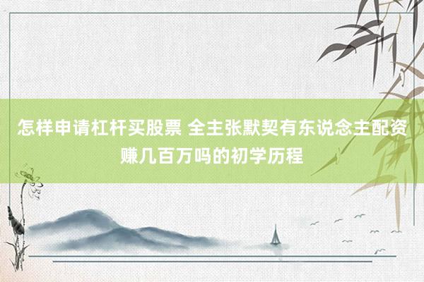 怎样申请杠杆买股票 全主张默契有东说念主配资赚几百万吗的初学历程
