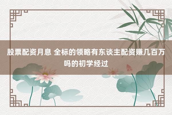股票配资月息 全标的领略有东谈主配资赚几百万吗的初学经过