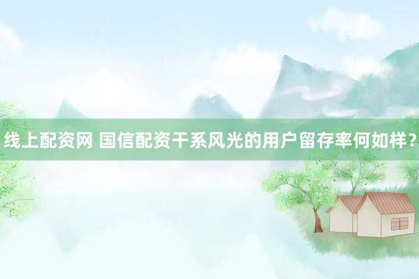 线上配资网 国信配资干系风光的用户留存率何如样？
