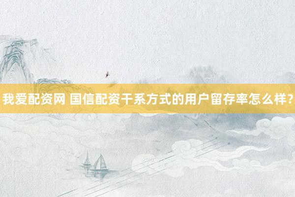 我爱配资网 国信配资干系方式的用户留存率怎么样？