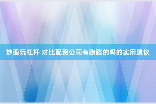 炒股玩杠杆 对比配资公司有跑路的吗的实用建议