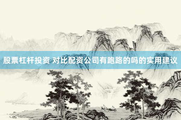 股票杠杆投资 对比配资公司有跑路的吗的实用建议