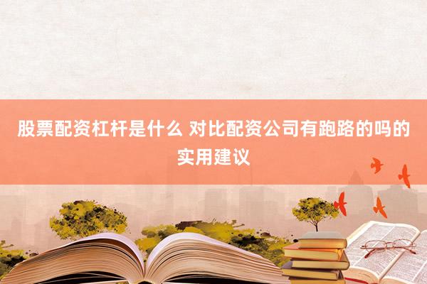 股票配资杠杆是什么 对比配资公司有跑路的吗的实用建议