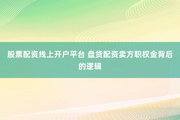 股票配资线上开户平台 盘货配资卖方职权金背后的逻辑