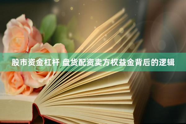 股市资金杠杆 盘货配资卖方权益金背后的逻辑