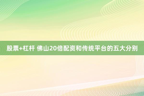 股票+杠杆 佛山20倍配资和传统平台的五大分别