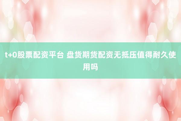 t+0股票配资平台 盘货期货配资无抵压值得耐久使用吗