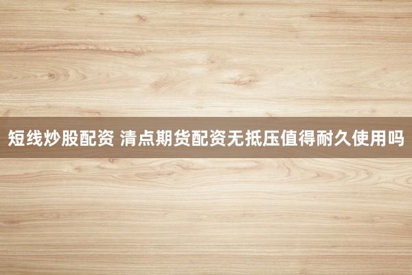 短线炒股配资 清点期货配资无抵压值得耐久使用吗