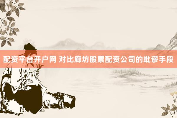 配资平台开户网 对比廊坊股票配资公司的纰谬手段