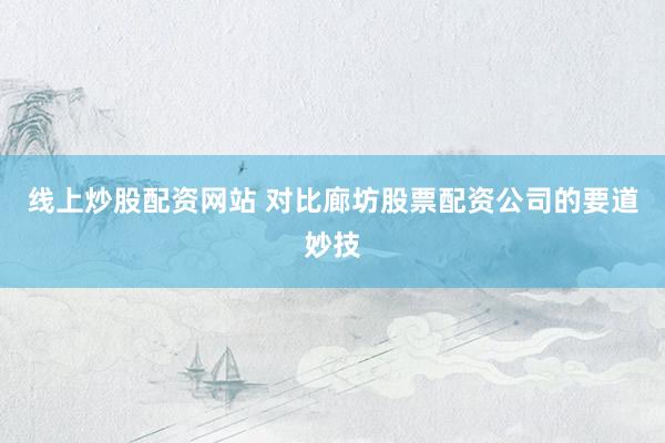 线上炒股配资网站 对比廊坊股票配资公司的要道妙技