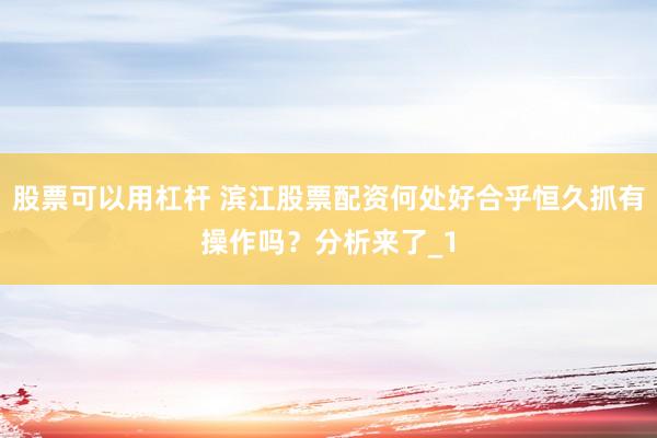 股票可以用杠杆 滨江股票配资何处好合乎恒久抓有操作吗？分析来了_1