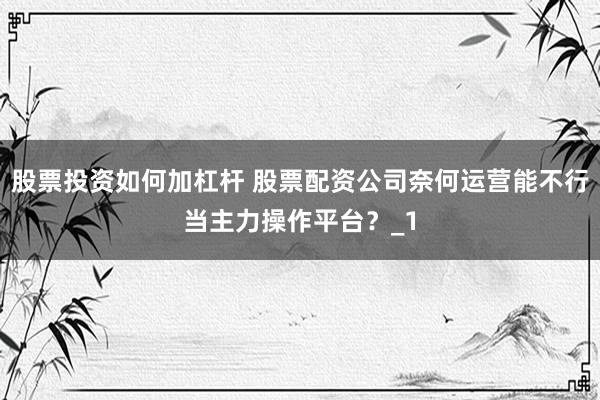 股票投资如何加杠杆 股票配资公司奈何运营能不行当主力操作平台？_1