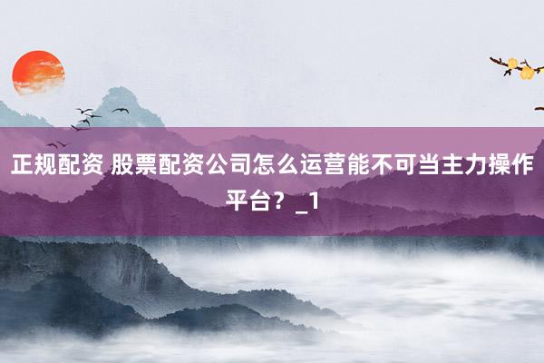 正规配资 股票配资公司怎么运营能不可当主力操作平台？_1