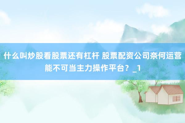 什么叫炒股看股票还有杠杆 股票配资公司奈何运营能不可当主力操作平台？_1