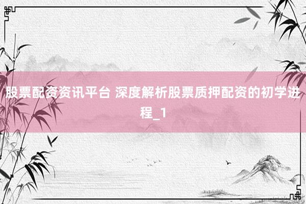 股票配资资讯平台 深度解析股票质押配资的初学进程_1