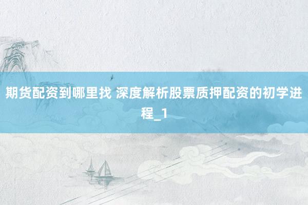 期货配资到哪里找 深度解析股票质押配资的初学进程_1