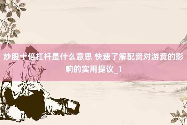 炒股十倍杠杆是什么意思 快速了解配资对游资的影响的实用提议_1