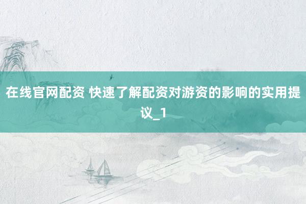在线官网配资 快速了解配资对游资的影响的实用提议_1