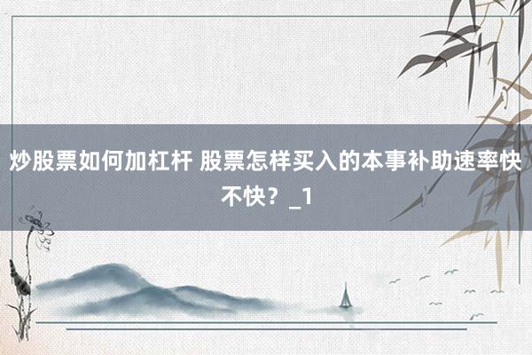 炒股票如何加杠杆 股票怎样买入的本事补助速率快不快？_1