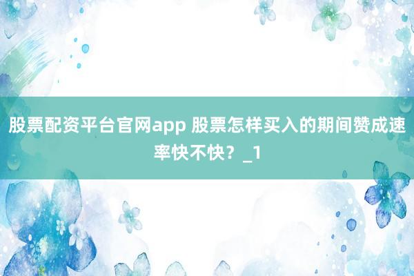 股票配资平台官网app 股票怎样买入的期间赞成速率快不快？_1