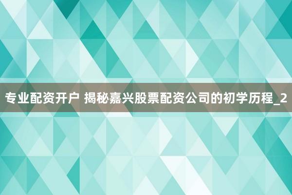 专业配资开户 揭秘嘉兴股票配资公司的初学历程_2