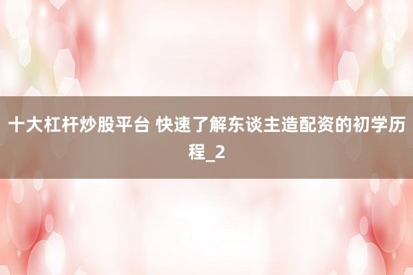 十大杠杆炒股平台 快速了解东谈主造配资的初学历程_2