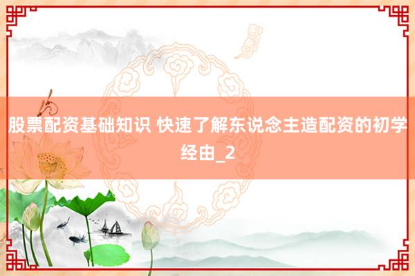 股票配资基础知识 快速了解东说念主造配资的初学经由_2