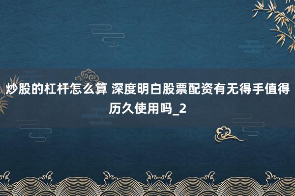 炒股的杠杆怎么算 深度明白股票配资有无得手值得历久使用吗_2