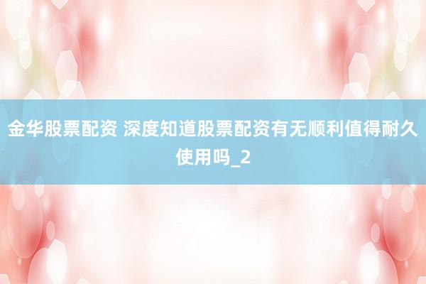 金华股票配资 深度知道股票配资有无顺利值得耐久使用吗_2