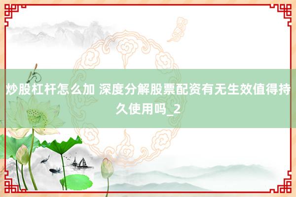 炒股杠杆怎么加 深度分解股票配资有无生效值得持久使用吗_2
