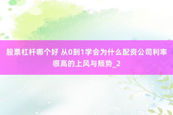 股票杠杆哪个好 从0到1学会为什么配资公司利率很高的上风与颓势_2