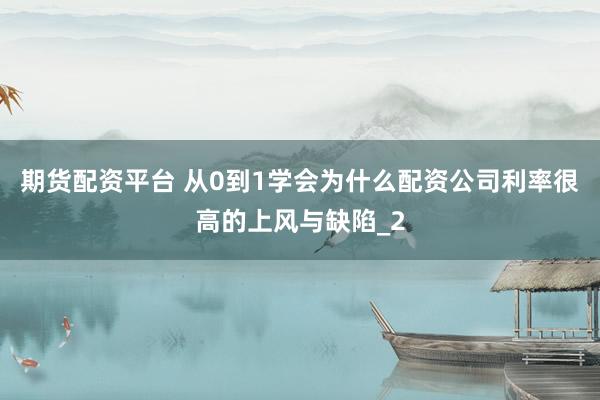 期货配资平台 从0到1学会为什么配资公司利率很高的上风与缺陷_2