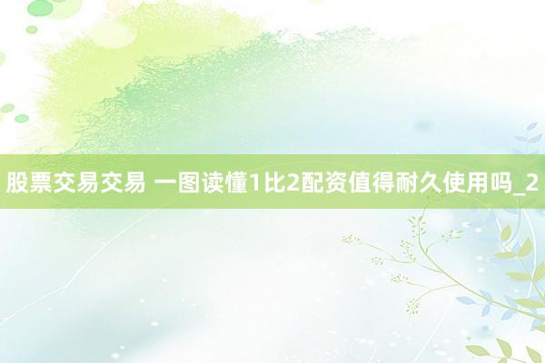 股票交易交易 一图读懂1比2配资值得耐久使用吗_2