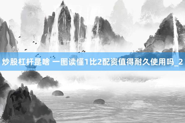 炒股杠杆是啥 一图读懂1比2配资值得耐久使用吗_2